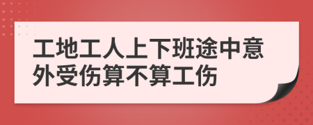 工地工人上下班途中意外受伤算不算工伤