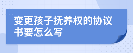 变更孩子抚养权的协议书要怎么写