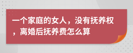 一个家庭的女人，没有抚养权，离婚后抚养费怎么算
