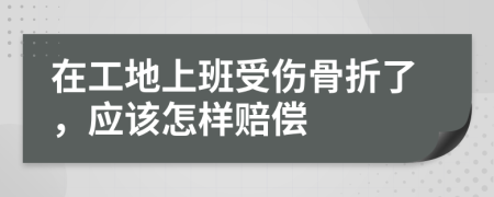 在工地上班受伤骨折了，应该怎样赔偿