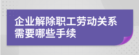 企业解除职工劳动关系需要哪些手续