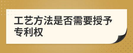 工艺方法是否需要授予专利权