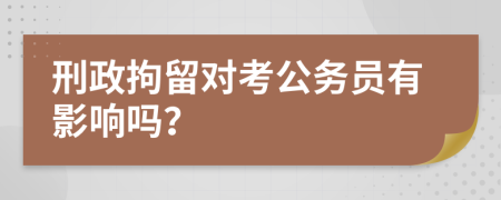 刑政拘留对考公务员有影响吗？