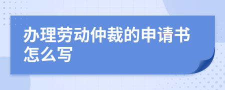 办理劳动仲裁的申请书怎么写