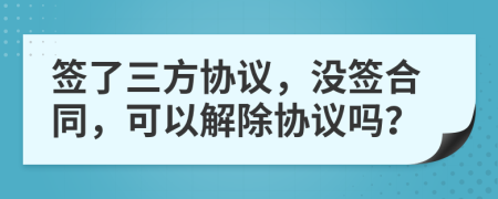 签了三方协议，没签合同，可以解除协议吗？