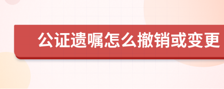 公证遗嘱怎么撤销或变更