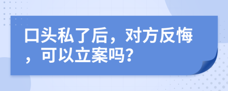 口头私了后，对方反悔，可以立案吗？