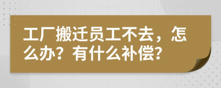 工厂搬迁员工不去，怎么办？有什么补偿？