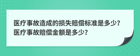 医疗事故造成的损失赔偿标准是多少？医疗事故赔偿金额是多少？