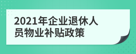 2021年企业退休人员物业补贴政策