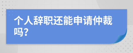 个人辞职还能申请仲裁吗？