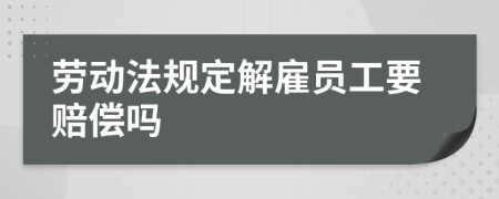 劳动法规定解雇员工要赔偿吗