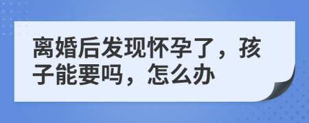 离婚后发现怀孕了，孩子能要吗，怎么办
