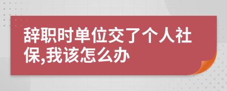 辞职时单位交了个人社保,我该怎么办