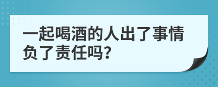 一起喝酒的人出了事情负了责任吗？