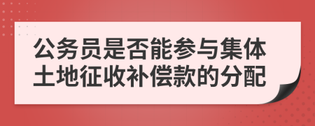 公务员是否能参与集体土地征收补偿款的分配