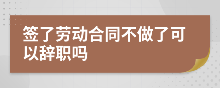 签了劳动合同不做了可以辞职吗