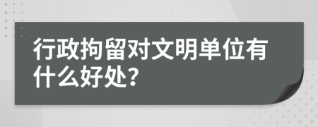 行政拘留对文明单位有什么好处？