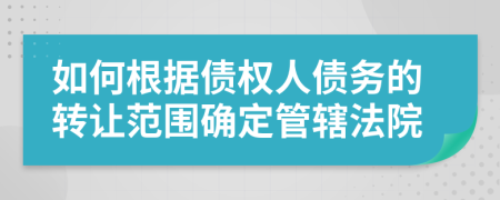 如何根据债权人债务的转让范围确定管辖法院