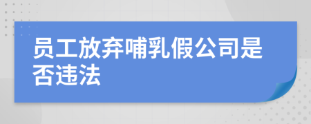 员工放弃哺乳假公司是否违法