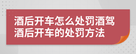 酒后开车怎么处罚酒驾酒后开车的处罚方法