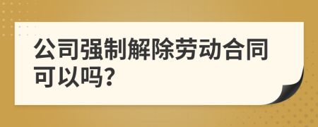 公司强制解除劳动合同可以吗？