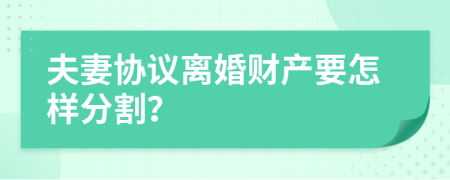 夫妻协议离婚财产要怎样分割？