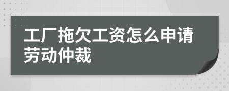 工厂拖欠工资怎么申请劳动仲裁