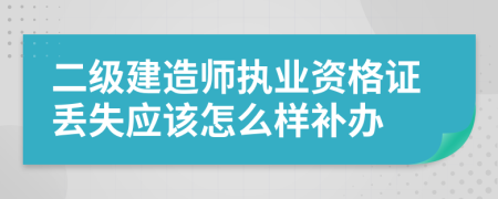 二级建造师执业资格证丢失应该怎么样补办