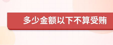 多少金额以下不算受贿