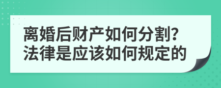 离婚后财产如何分割？法律是应该如何规定的