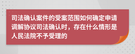 司法确认案件的受案范围如何确定申请调解协议司法确认时，存在什么情形是人民法院不予受理的