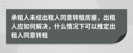 承租人未经出租人同意转租房屋，出租人应如何解决，什么情况下可以推定出租人同意转租