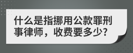 什么是指挪用公款罪刑事律师，收费要多少?