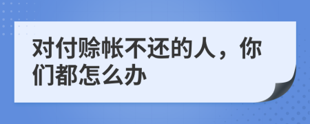 对付赊帐不还的人，你们都怎么办