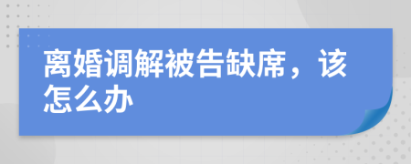 离婚调解被告缺席，该怎么办