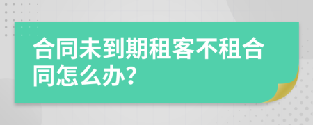 合同未到期租客不租合同怎么办？