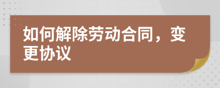 如何解除劳动合同，变更协议