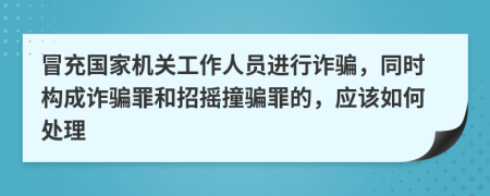 冒充国家机关工作人员进行诈骗，同时构成诈骗罪和招摇撞骗罪的，应该如何处理