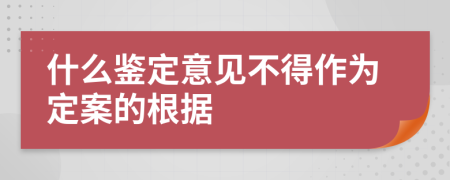 什么鉴定意见不得作为定案的根据