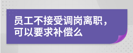 员工不接受调岗离职，可以要求补偿么