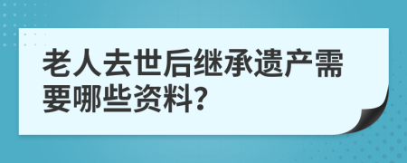 老人去世后继承遗产需要哪些资料？