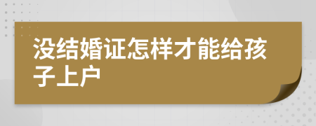 没结婚证怎样才能给孩子上户