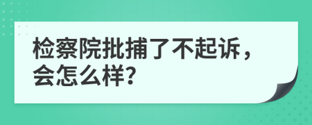 检察院批捕了不起诉，会怎么样？
