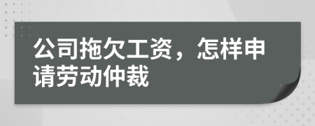 公司拖欠工资，怎样申请劳动仲裁