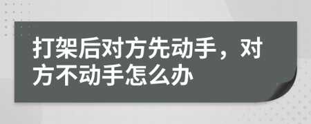 打架后对方先动手，对方不动手怎么办