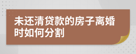 未还清贷款的房子离婚时如何分割