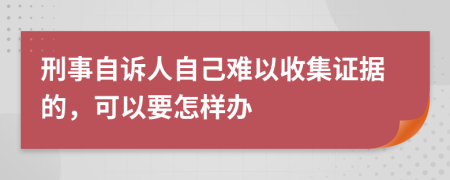 刑事自诉人自己难以收集证据的，可以要怎样办