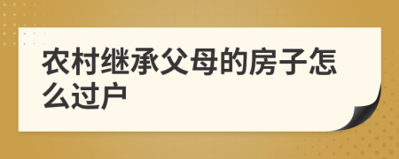 农村继承父母的房子怎么过户