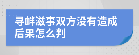 寻衅滋事双方没有造成后果怎么判